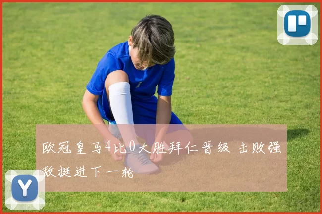 欧冠皇马4比0大胜拜仁晋级 击败强敌挺进下一轮