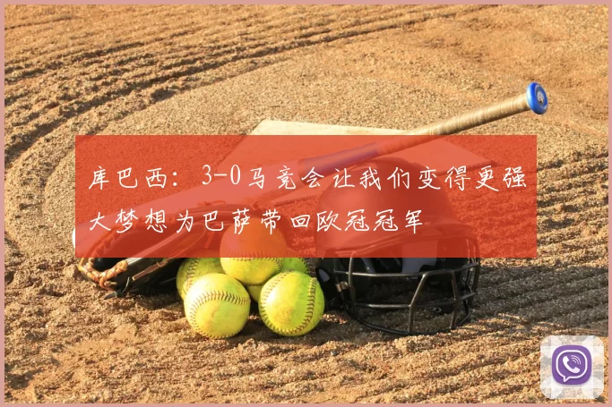 库巴西：3-0马竞会让我们变得更强大梦想为巴萨带回欧冠冠军