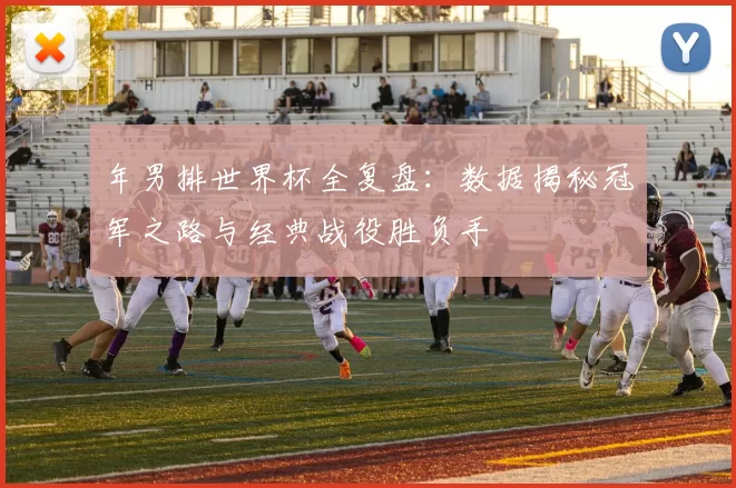 年男排世界杯全复盘:数据揭秘冠军之路与经典战役胜负手
