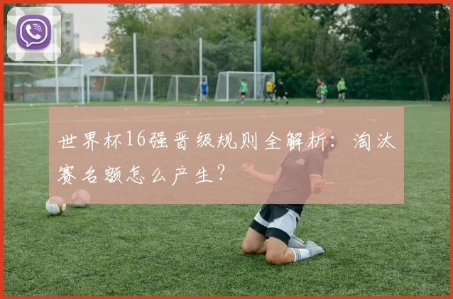 世界杯16强晋级规则全解析：淘汰赛名额怎么产生？
