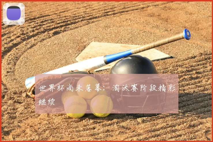 世界杯尚未落幕:淘汰赛阶段精彩继续
