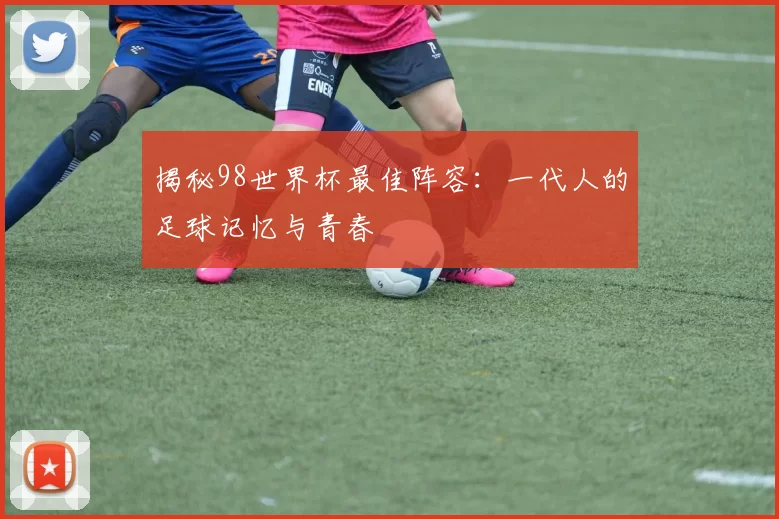 揭秘98世界杯最佳阵容:一代人的足球记忆与青春