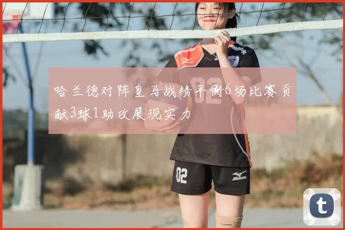 哈兰德对阵皇马战绩平衡6场比赛贡献3球1助攻展现实力