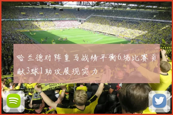 哈兰德对阵皇马战绩平衡6场比赛贡献3球1助攻展现实力