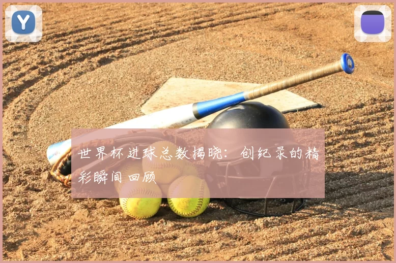 世界杯进球总数揭晓:创纪录的精彩瞬间回顾