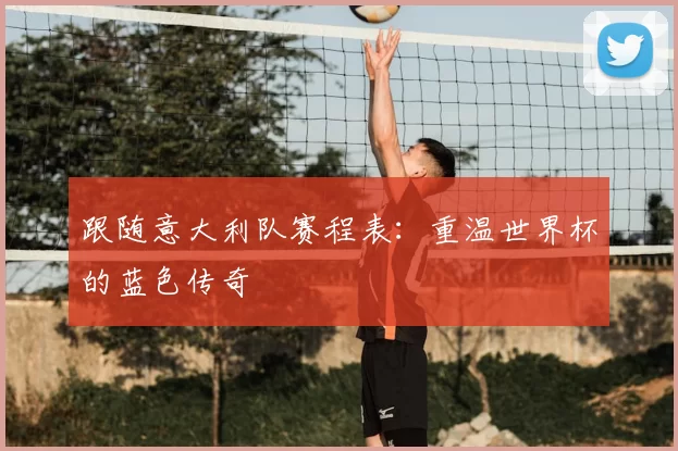 跟随意大利队赛程表：重温世界杯的蓝色传奇
