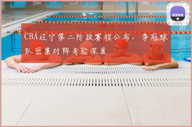 CBA辽宁第二阶段赛程公布，争冠球队密集对阵考验深度