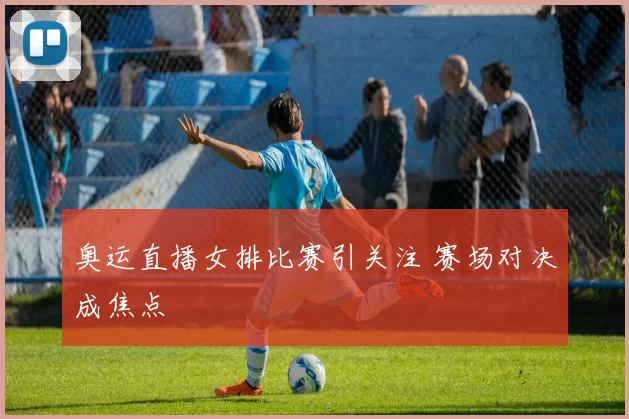 奥运直播女排比赛引关注 赛场对决成焦点