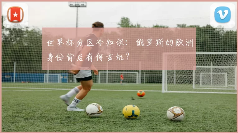 世界杯分区冷知识:俄罗斯的欧洲身份背后有何玄机?