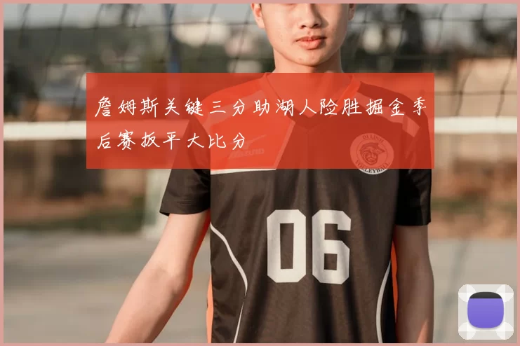 詹姆斯关键三分助湖人险胜掘金季后赛扳平大比分