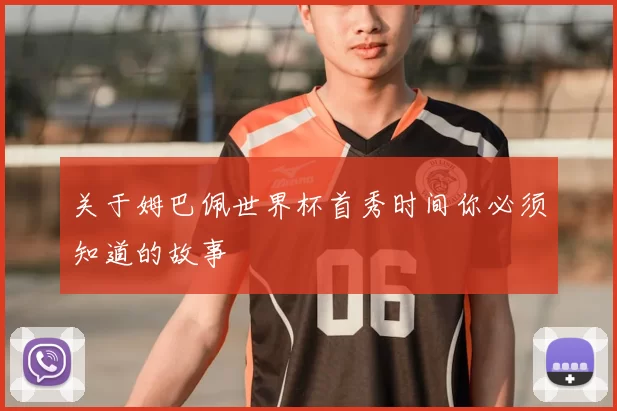 关于姆巴佩世界杯首秀时间你必须知道的故事