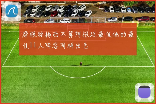 摩根称梅西不算阿根廷最佳他的最佳11人阵容同样出色