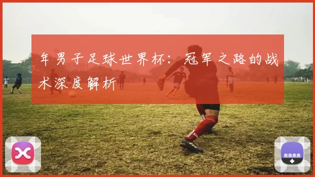 年男子足球世界杯:冠军之路的战术深度解析