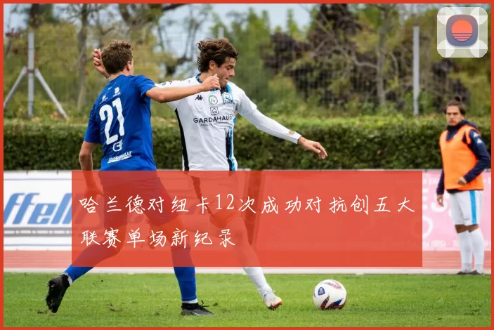 哈兰德对纽卡12次成功对抗创五大联赛单场新纪录
