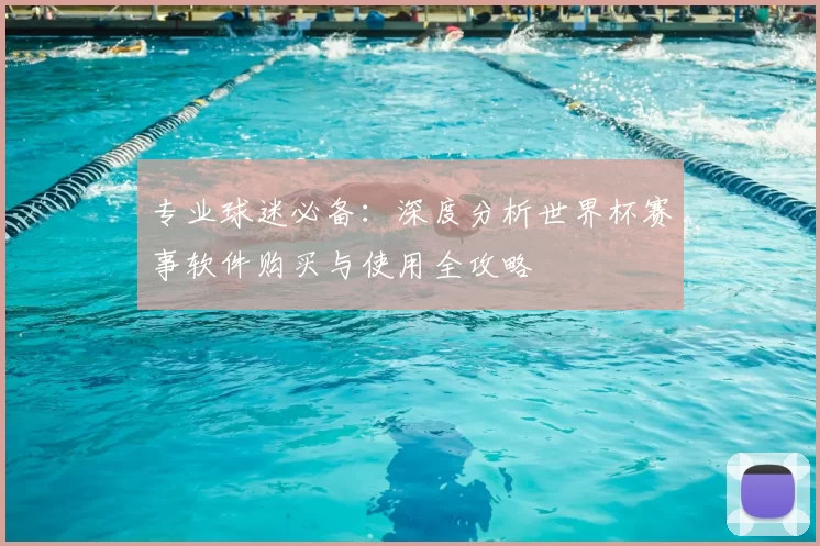 专业球迷必备:深度分析世界杯赛事软件购买与使用全攻略