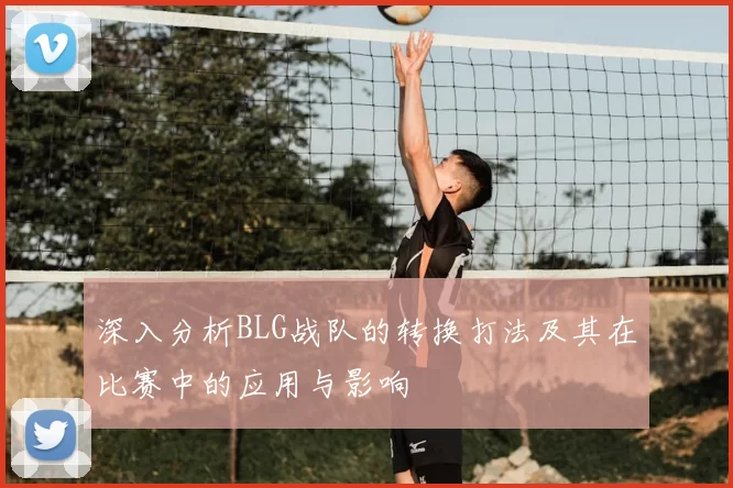深入分析BLG战队的转换打法及其在比赛中的应用与影响