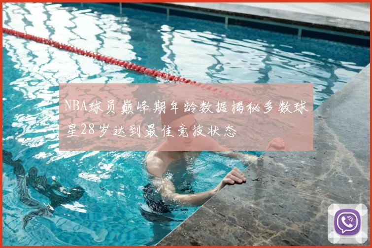 NBA球员巅峰期年龄数据揭秘多数球星28岁达到最佳竞技状态