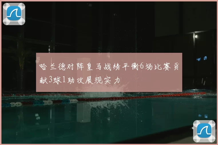 哈兰德对阵皇马战绩平衡6场比赛贡献3球1助攻展现实力