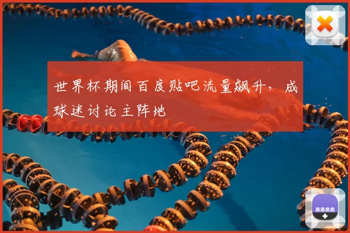 世界杯期间百度贴吧流量飙升,成球迷讨论主阵地