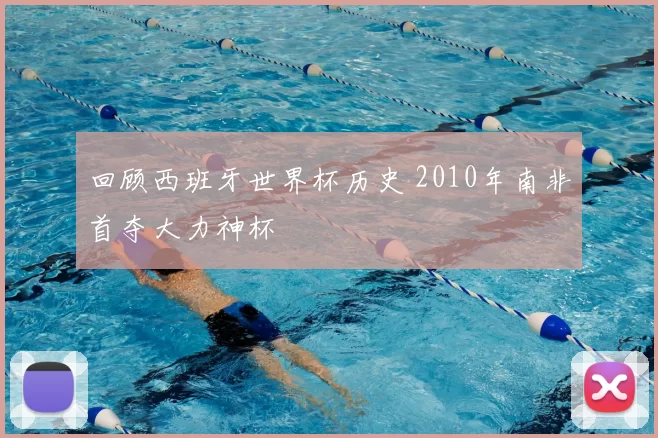 回顾西班牙世界杯历史 2010年南非首夺大力神杯