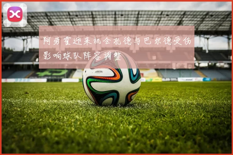 阿劳霍迎来机会孔德与巴尔德受伤影响球队阵容调整