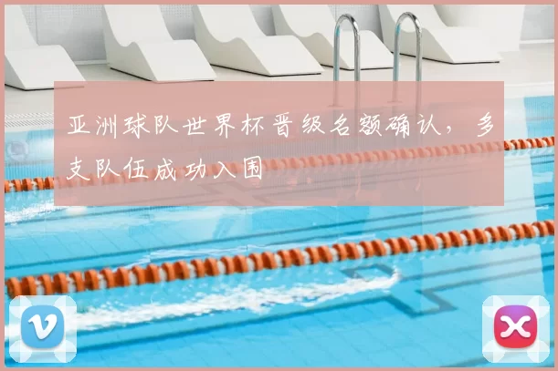 亚洲球队世界杯晋级名额确认,多支队伍成功入围