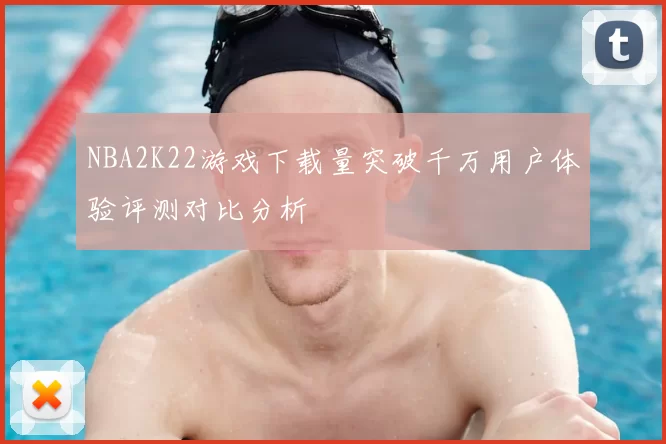 NBA2K22游戏下载量突破千万用户体验评测对比分析