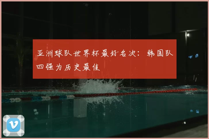 亚洲球队世界杯最好名次:韩国队四强为历史最佳