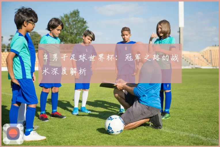 年男子足球世界杯:冠军之路的战术深度解析