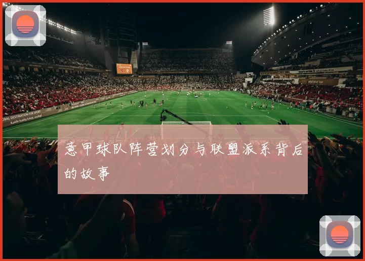 意甲球队阵营划分与联盟派系背后的故事
