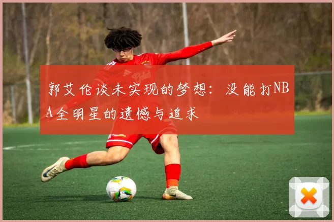 郭艾伦谈未实现的梦想：没能打NBA全明星的遗憾与追求