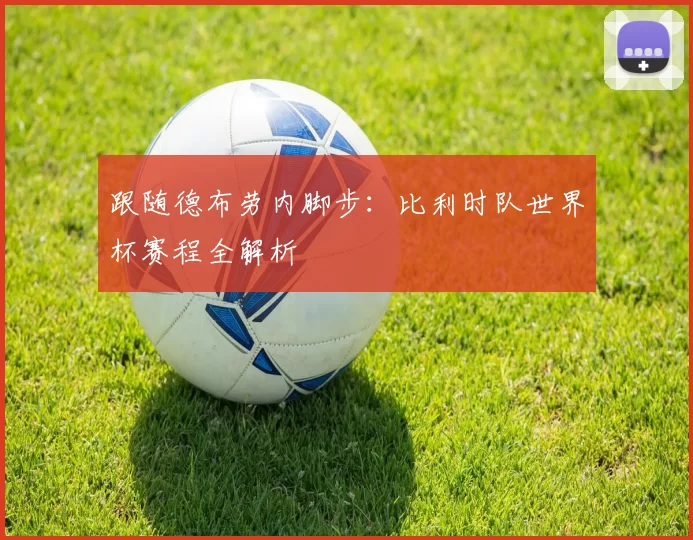 跟随德布劳内脚步：比利时队世界杯赛程全解析