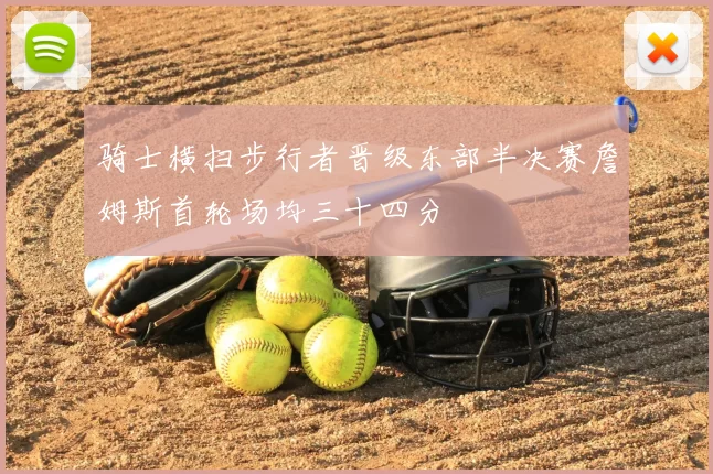 骑士横扫步行者晋级东部半决赛詹姆斯首轮场均三十四分