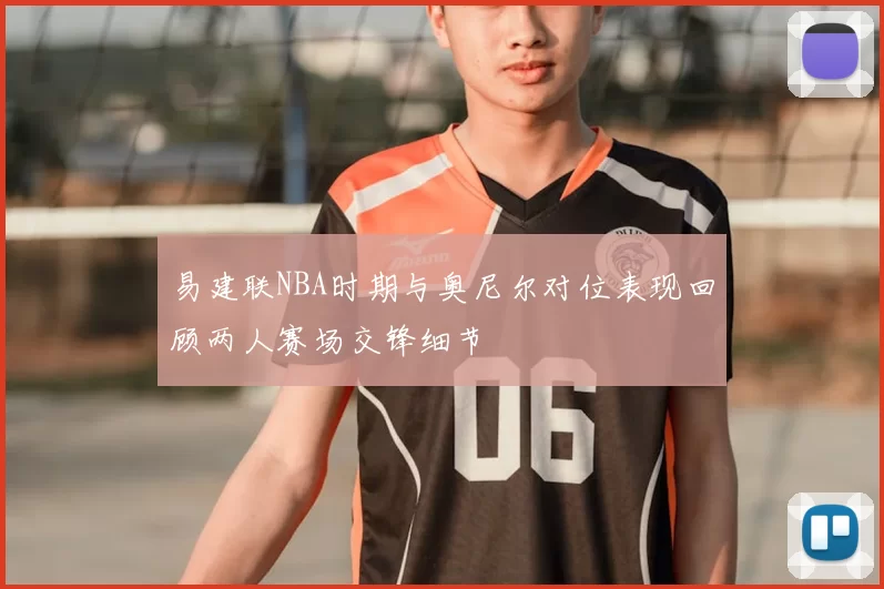 易建联NBA时期与奥尼尔对位表现回顾两人赛场交锋细节