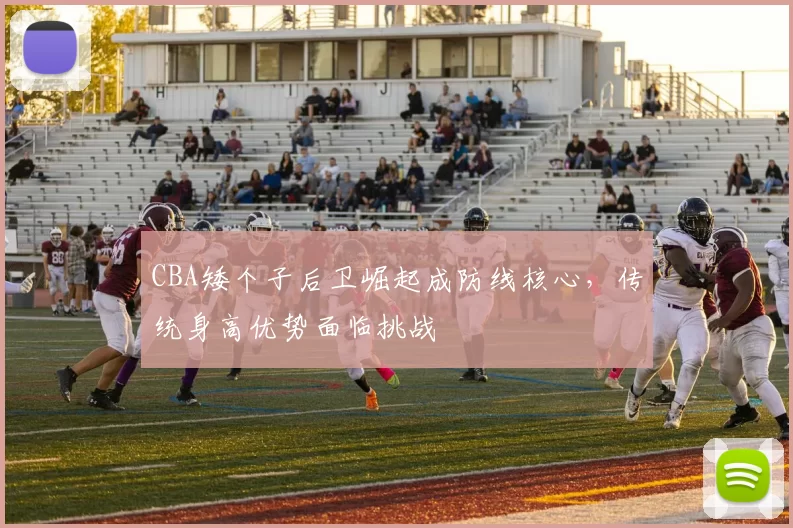 CBA矮个子后卫崛起成防线核心,传统身高优势面临挑战
