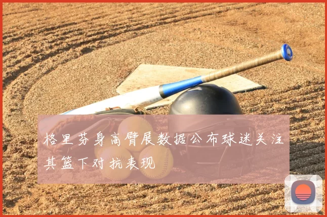 格里芬身高臂展数据公布球迷关注其篮下对抗表现