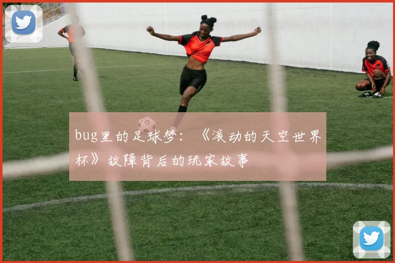bug里的足球梦:《滚动的天空世界杯》故障背后的玩家故事